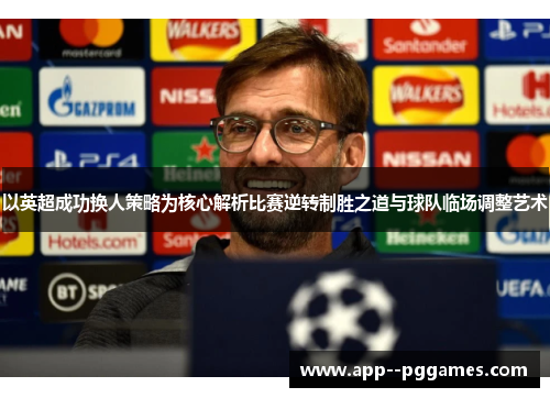 以英超成功换人策略为核心解析比赛逆转制胜之道与球队临场调整艺术 以英超成功换人策略为核心解析比赛逆转制胜之道与球队临场调整艺术