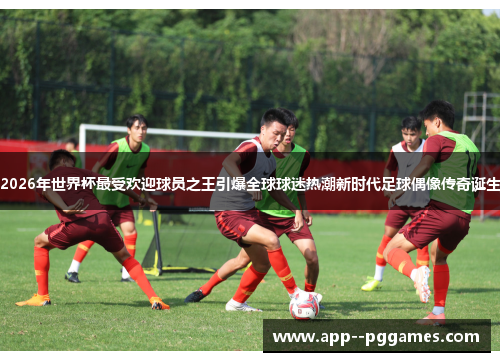 2026年世界杯最受欢迎球员之王引爆全球球迷热潮新时代足球偶像传奇诞生 2026年世界杯最受欢迎球员之王引爆全球球迷热潮新时代足球偶像传奇诞生
