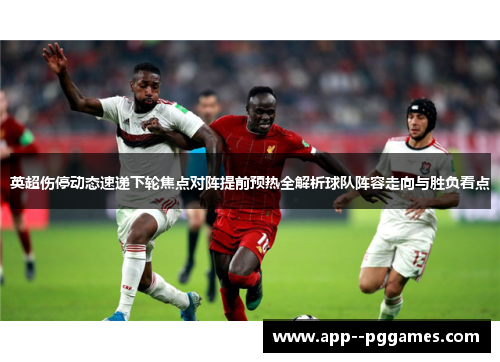英超伤停动态速递下轮焦点对阵提前预热全解析球队阵容走向与胜负看点 英超伤停动态速递下轮焦点对阵提前预热全解析球队阵容走向与胜负看点