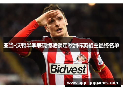亚当·沃顿半季表现惊艳锁定欧洲杯英格兰最终名单
