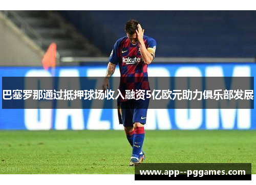 巴塞罗那通过抵押球场收入融资5亿欧元助力俱乐部发展
