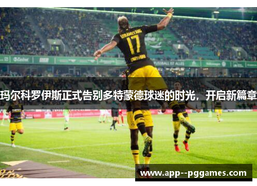 玛尔科罗伊斯正式告别多特蒙德球迷的时光，开启新篇章