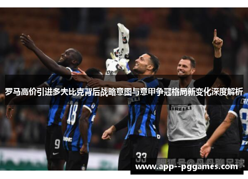 罗马高价引进多夫比克背后战略意图与意甲争冠格局新变化深度解析