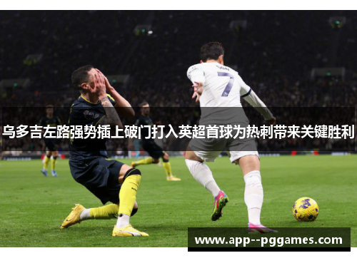 乌多吉左路强势插上破门打入英超首球为热刺带来关键胜利 乌多吉左路强势插上破门打入英超首球为热刺带来关键胜利