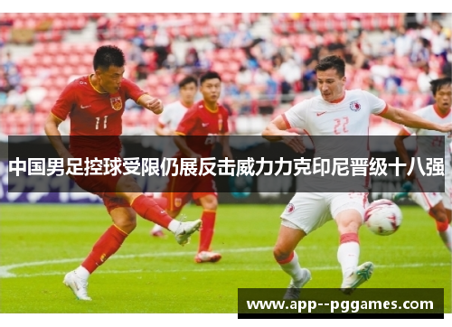 中国男足控球受限仍展反击威力力克印尼晋级十八强