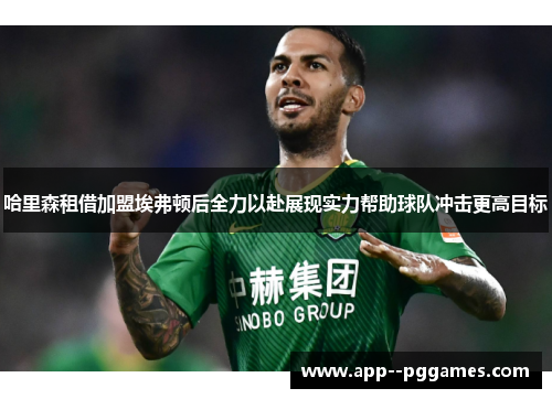 哈里森租借加盟埃弗顿后全力以赴展现实力帮助球队冲击更高目标 哈里森租借加盟埃弗顿后全力以赴展现实力帮助球队冲击更高目标