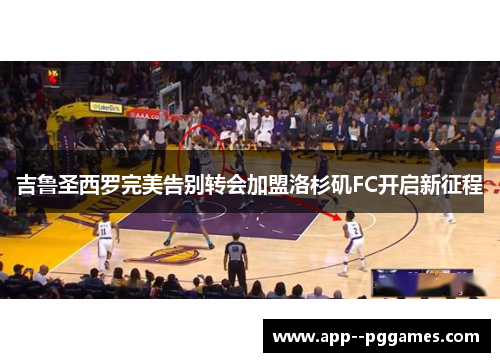 吉鲁圣西罗完美告别转会加盟洛杉矶FC开启新征程 吉鲁圣西罗完美告别转会加盟洛杉矶FC开启新征程