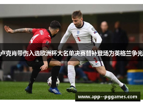 卢克肖带伤入选欧洲杯大名单决赛替补登场为英格兰争光 卢克肖带伤入选欧洲杯大名单决赛替补登场为英格兰争光