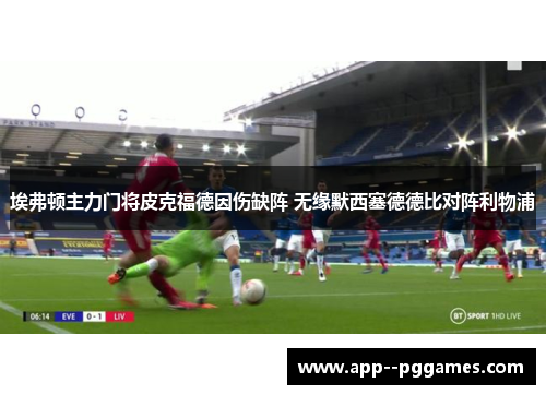 埃弗顿主力门将皮克福德因伤缺阵 无缘默西塞德德比对阵利物浦 埃弗顿主力门将皮克福德因伤缺阵 无缘默西塞德德比对阵利物浦