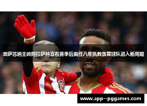 奥萨苏纳主帅阿拉萨特宣布赛季后离任八年执教落幕球队进入新周期