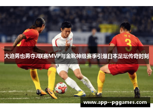 大迫勇也勇夺J联赛MVP与金靴神级赛季引爆日本足坛传奇时刻 大迫勇也勇夺J联赛MVP与金靴神级赛季引爆日本足坛传奇时刻