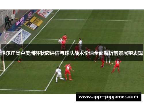 恰尔汗奥卢美洲杯状态评估与球队战术价值全面解析前景展望表现 恰尔汗奥卢美洲杯状态评估与球队战术价值全面解析前景展望表现