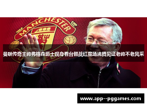 曼联传奇主帅弗格森爵士现身看台督战红魔场沸腾见证老帅不老风采