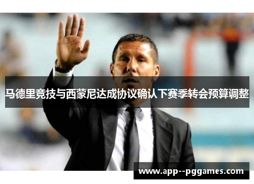 马德里竞技与西蒙尼达成协议确认下赛季转会预算调整