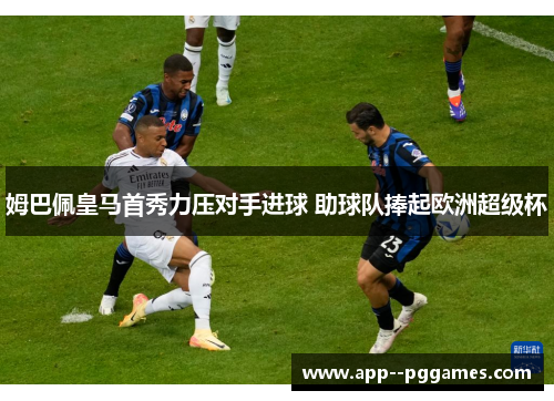 姆巴佩皇马首秀力压对手进球 助球队捧起欧洲超级杯