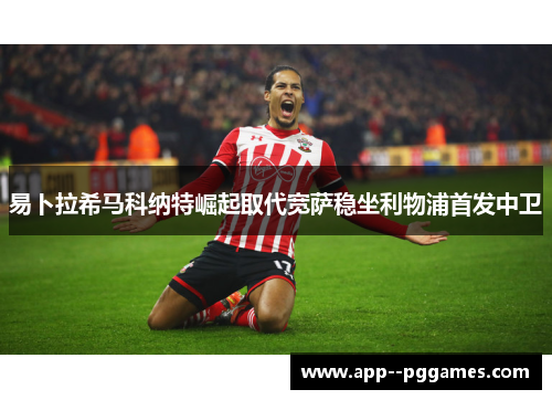 易卜拉希马科纳特崛起取代宽萨稳坐利物浦首发中卫