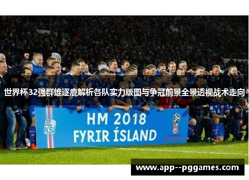 世界杯32强群雄逐鹿解析各队实力版图与争冠前景全景透视战术走向