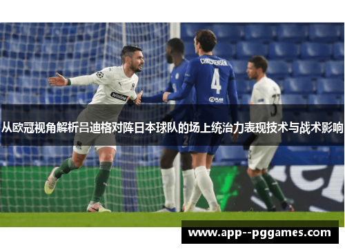 从欧冠视角解析吕迪格对阵日本球队的场上统治力表现技术与战术影响 从欧冠视角解析吕迪格对阵日本球队的场上统治力表现技术与战术影响