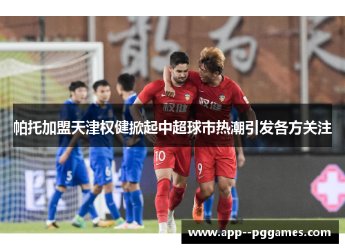 帕托加盟天津权健掀起中超球市热潮引发各方关注 帕托加盟天津权健掀起中超球市热潮引发各方关注