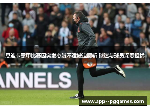 恩迪卡意甲比赛因突发心脏不适被迫腰斩 球迷与球员深感担忧 恩迪卡意甲比赛因突发心脏不适被迫腰斩 球迷与球员深感担忧