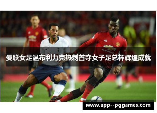 曼联女足温布利力克热刺首夺女子足总杯辉煌成就