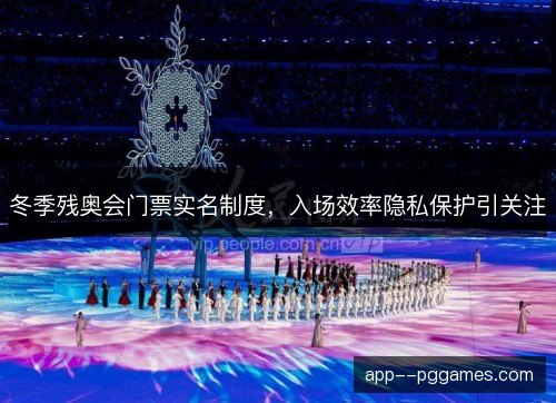 冬季残奥会门票实名制度，入场效率隐私保护引关注