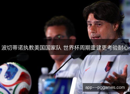 波切蒂诺执教美国国家队 世界杯周期重建更考验耐心